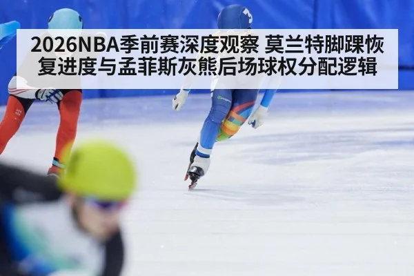2026NBA季前赛深度观察 莫兰特脚踝恢复进度与孟菲斯灰熊后场球权分配逻辑