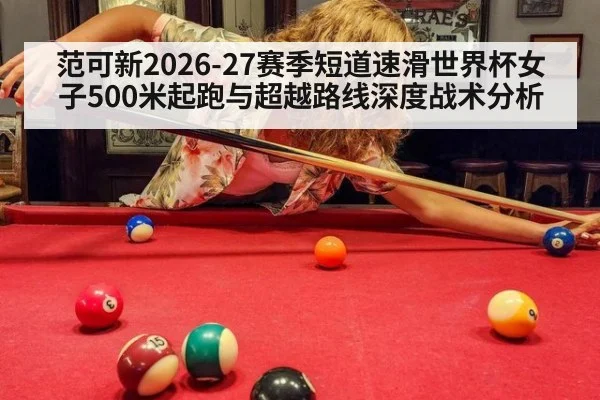 范可新2026-27赛季短道速滑世界杯女子500米起跑与超越路线深度战术分析