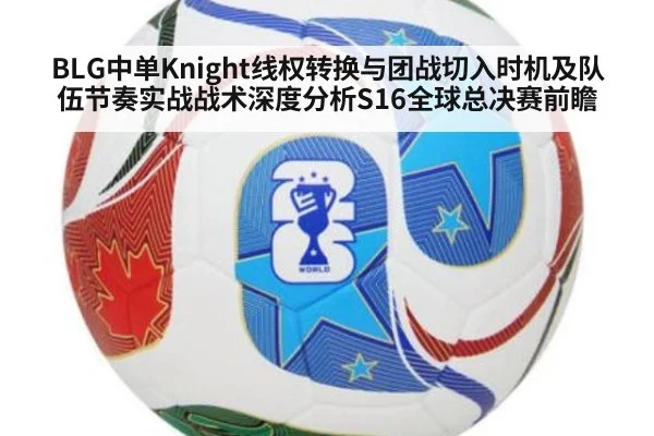 BLG中单Knight线权转换与团战切入时机及队伍节奏实战战术深度分析S16全球总决赛前瞻